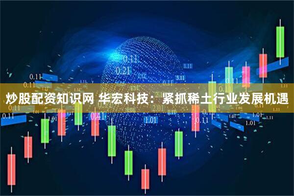 炒股配资知识网 华宏科技：紧抓稀土行业发展机遇