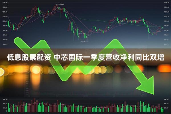 低息股票配资 中芯国际一季度营收净利同比双增