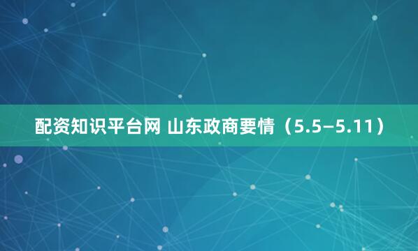 配资知识平台网 山东政商要情（5.5—5.11）