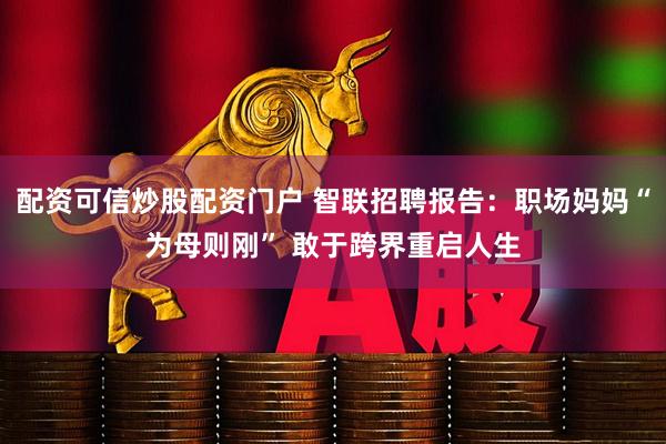 配资可信炒股配资门户 智联招聘报告：职场妈妈“为母则刚” 敢于跨界重启人生
