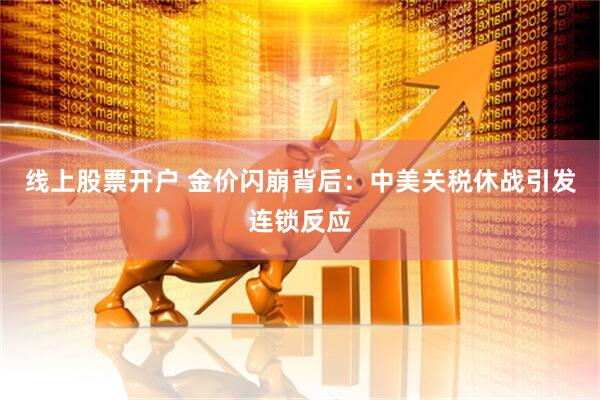 线上股票开户 金价闪崩背后：中美关税休战引发连锁反应