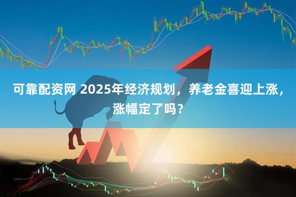 可靠配资网 2025年经济规划，养老金喜迎上涨，涨幅定了吗？