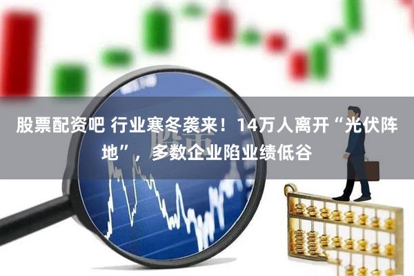 股票配资吧 行业寒冬袭来！14万人离开“光伏阵地”，多数企业陷业绩低谷