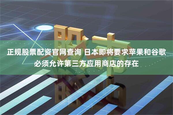 正规股票配资官网查询 日本即将要求苹果和谷歌必须允许第三方应用商店的存在