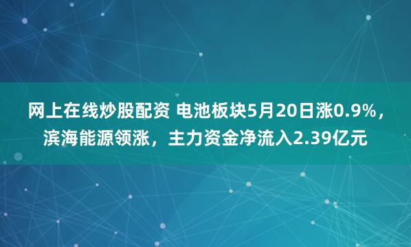 网上在线炒股配资 电池板块5月20日涨0.9%，滨海能源领涨，主力资金净流入2.39亿元