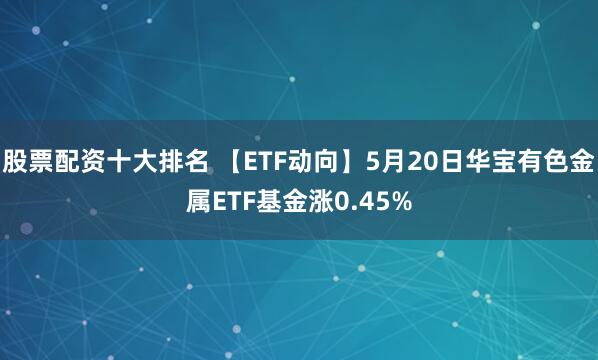 股票配资十大排名 【ETF动向】5月20日华宝有色金属ETF基金涨0.45%