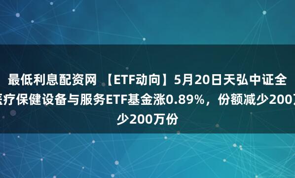 最低利息配资网 【ETF动向】5月20日天弘中证全指医疗保健设备与服务ETF基金涨0.89%，份额减少200万份