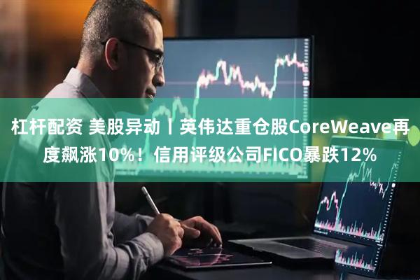 杠杆配资 美股异动丨英伟达重仓股CoreWeave再度飙涨10%！信用评级公司FICO暴跌12%