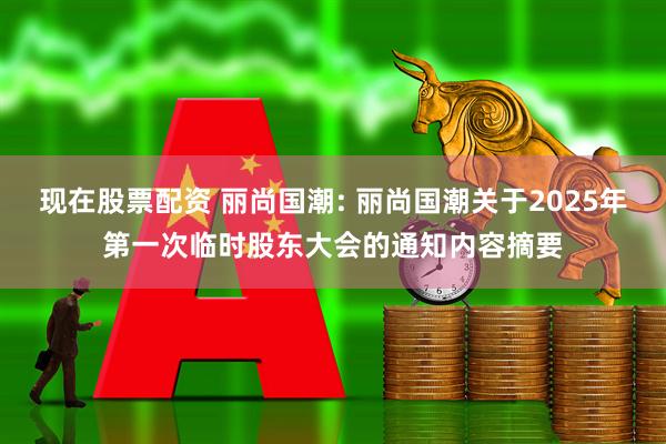 现在股票配资 丽尚国潮: 丽尚国潮关于2025年第一次临时股东大会的通知内容摘要