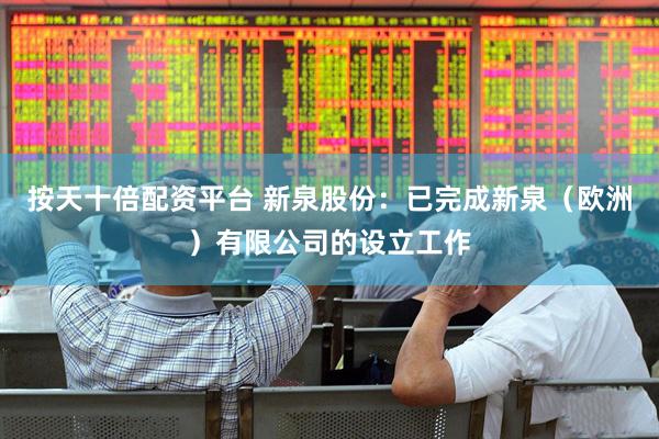 按天十倍配资平台 新泉股份：已完成新泉（欧洲）有限公司的设立工作