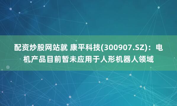配资炒股网站就 康平科技(300907.SZ)：电机产品目前暂未应用于人形机器人领域