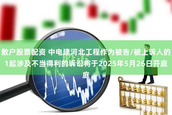散户股票配资 中电建河北工程作为被告/被上诉人的1起涉及不当得利的诉讼将于2025年5月26日开庭