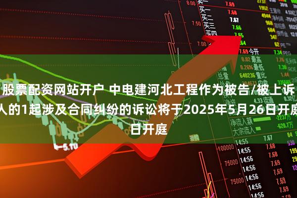 股票配资网站开户 中电建河北工程作为被告/被上诉人的1起涉及合同纠纷的诉讼将于2025年5月26日开庭