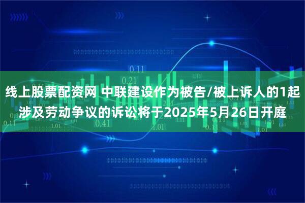 线上股票配资网 中联建设作为被告/被上诉人的1起涉及劳动争议的诉讼将于2025年5月26日开庭
