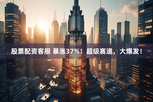股票配资客服 暴涨37%！超级赛道，大爆发！