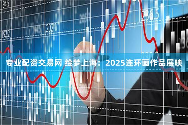 专业配资交易网 绘梦上海：2025连环画作品展映