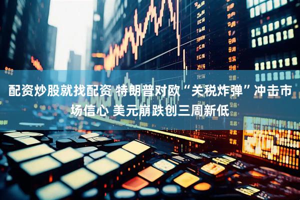 配资炒股就找配资 特朗普对欧“关税炸弹”冲击市场信心 美元崩跌创三周新低