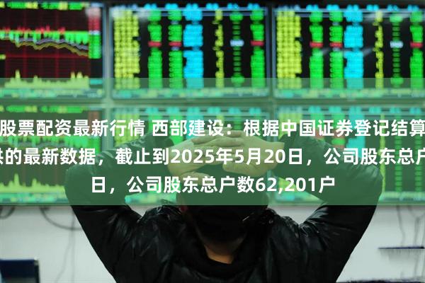 股票配资最新行情 西部建设：根据中国证券登记结算有限公司提供的最新数据，截止到2025年5月20日，公司股东总户数62,201户
