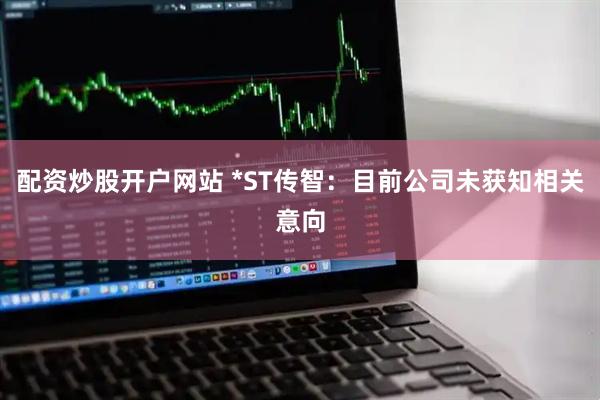 配资炒股开户网站 *ST传智：目前公司未获知相关意向