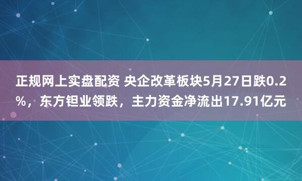 正规网上实盘配资 央企改革板块5月27日跌0.2%，东方钽业领跌，主力资金净流出17.91亿元