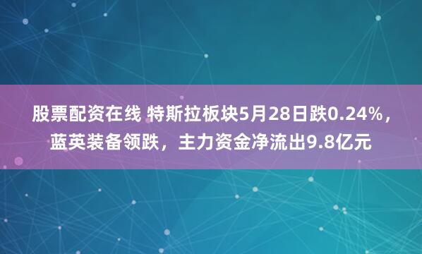 股票配资在线 特斯拉板块5月28日跌0.24%，蓝英装备领跌，主力资金净流出9.8亿元