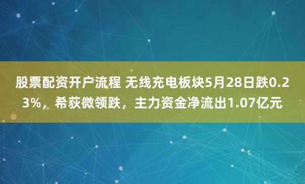 股票配资开户流程 无线充电板块5月28日跌0.23%，希荻微领跌，主力资金净流出1.07亿元