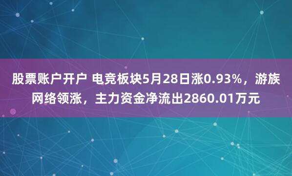 股票账户开户 电竞板块5月28日涨0.93%，游族网络领涨，主力资金净流出2860.01万元