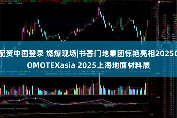 配资中国登录 燃爆现场|书香门地集团惊艳亮相2025DOMOTEXasia 2025上海地面材料展