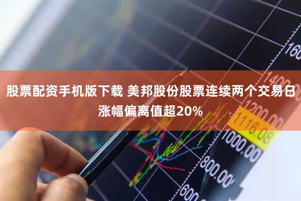 股票配资手机版下载 美邦股份股票连续两个交易日涨幅偏离值超20%
