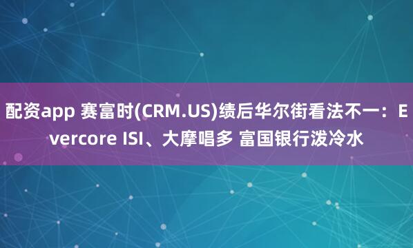 配资app 赛富时(CRM.US)绩后华尔街看法不一：Evercore ISI、大摩唱多 富国银行泼冷水