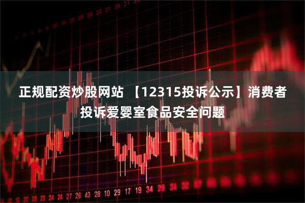 正规配资炒股网站 【12315投诉公示】消费者投诉爱婴室食品安全问题