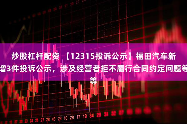 炒股杠杆配资 【12315投诉公示】福田汽车新增3件投诉公示，涉及经营者拒不履行合同约定问题等