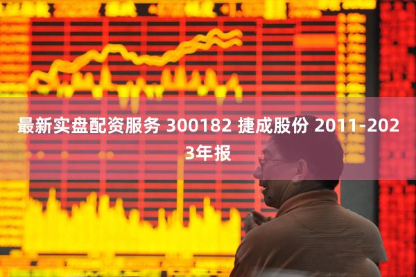 最新实盘配资服务 300182 捷成股份 2011-2023年报