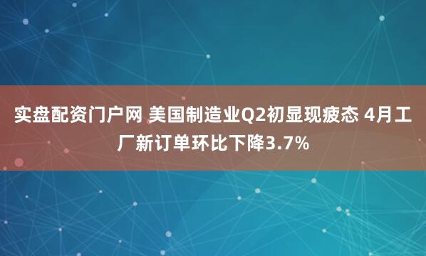 实盘配资门户网 美国制造业Q2初显现疲态 4月工厂新订单环比下降3.7%