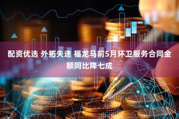配资优选 外拓失速 福龙马前5月环卫服务合同金额同比降七成