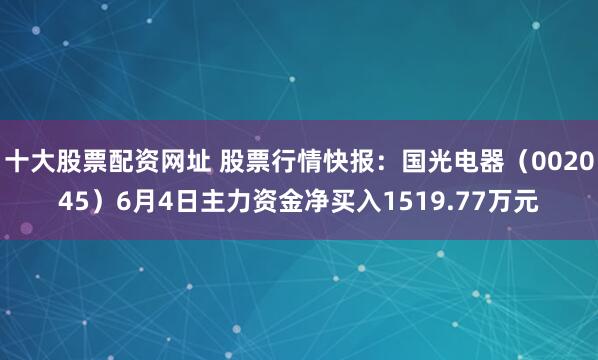 十大股票配资网址 股票行情快报：国光电器（002045）6月4日主力资金净买入1519.77万元