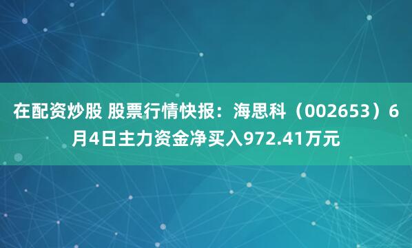 在配资炒股 股票行情快报：海思科（002653）6月4日主力资金净买入972.41万元