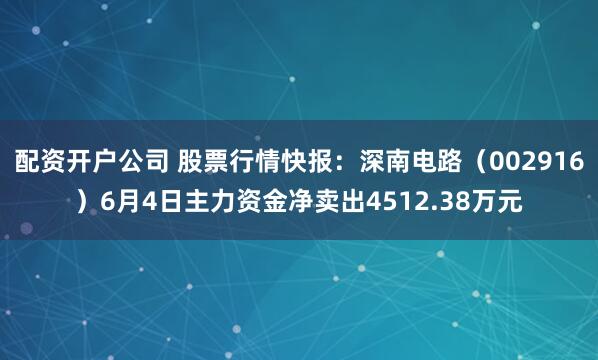 配资开户公司 股票行情快报：深南电路（002916）6月4日主力资金净卖出4512.38万元