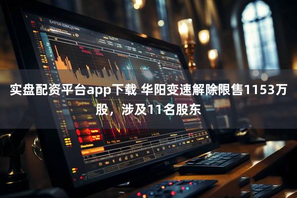 实盘配资平台app下载 华阳变速解除限售1153万股，涉及11名股东