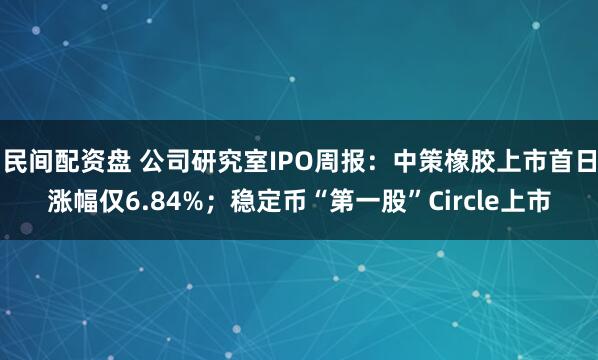 民间配资盘 公司研究室IPO周报：中策橡胶上市首日涨幅仅6.84%；稳定币“第一股”Circle上市