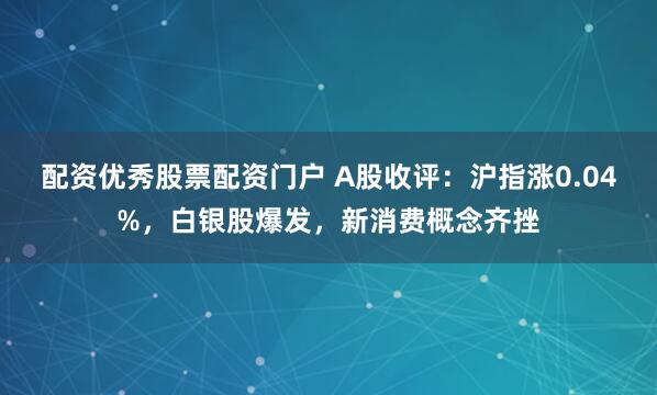配资优秀股票配资门户 A股收评：沪指涨0.04%，白银股爆发，新消费概念齐挫
