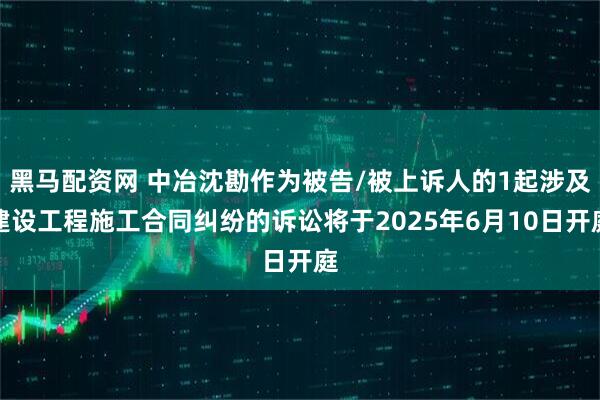 黑马配资网 中冶沈勘作为被告/被上诉人的1起涉及建设工程施工合同纠纷的诉讼将于2025年6月10日开庭