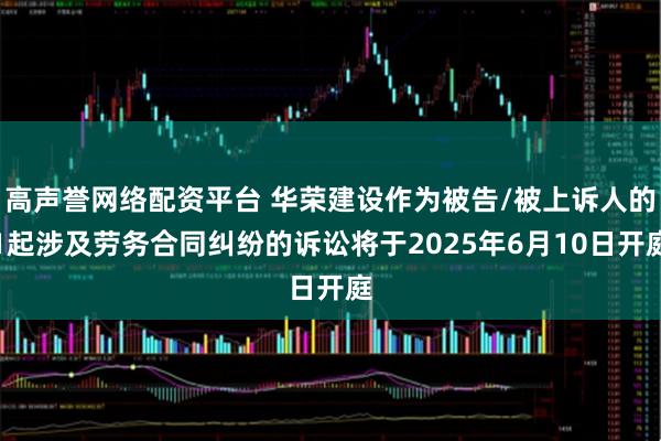 高声誉网络配资平台 华荣建设作为被告/被上诉人的1起涉及劳务合同纠纷的诉讼将于2025年6月10日开庭