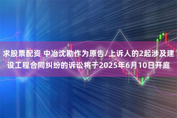 求股票配资 中冶沈勘作为原告/上诉人的2起涉及建设工程合同纠纷的诉讼将于2025年6月10日开庭