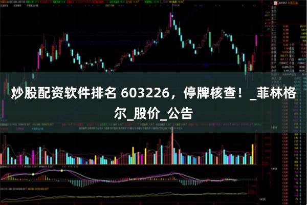 炒股配资软件排名 603226，停牌核查！_菲林格尔_股价_公告