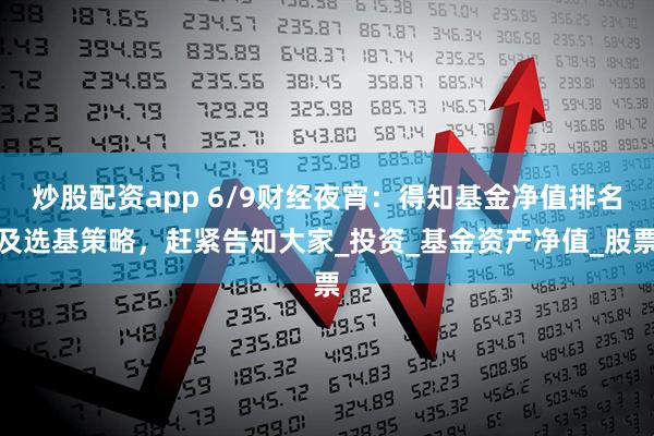 炒股配资app 6/9财经夜宵：得知基金净值排名及选基策略，赶紧告知大家_投资_基金资产净值_股票