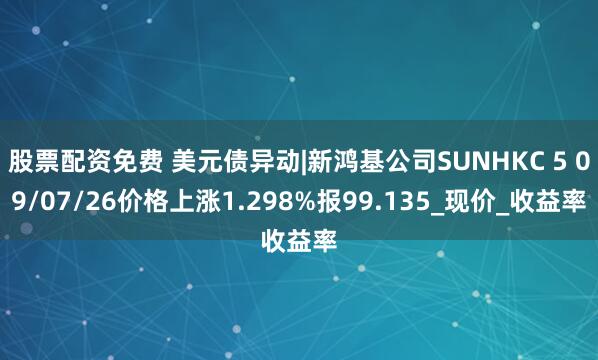 股票配资免费 美元债异动|新鸿基公司SUNHKC 5 09/07/26价格上涨1.298%报99.135_现价_收益率