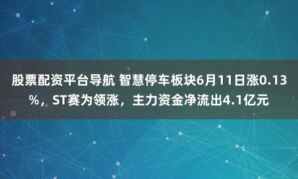 股票配资平台导航 智慧停车板块6月11日涨0.13%，ST赛为领涨，主力资金净流出4.1亿元