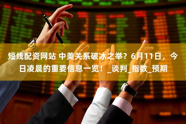短线配资网站 中美关系破冰之举？6月11日，今日凌晨的重要信息一览！_谈判_指数_预期