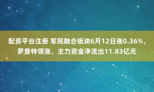配资平台注册 军民融合板块6月12日涨0.36%，罗普特领涨，主力资金净流出11.83亿元